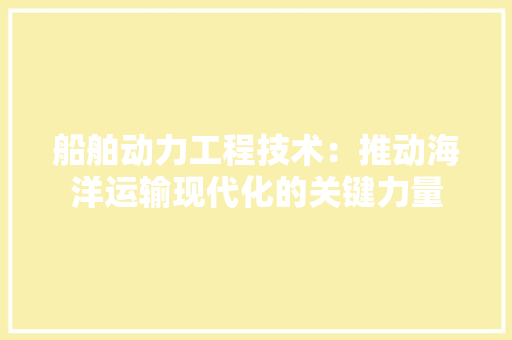 船舶动力工程技术：推动海洋运输现代化的关键力量