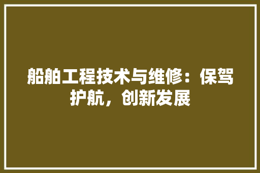 船舶工程技术与维修：保驾护航，创新发展