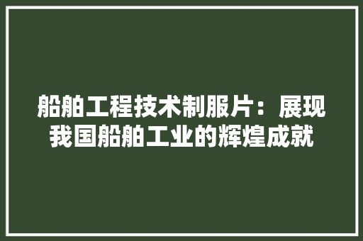 船舶工程技术制服片：展现我国船舶工业的辉煌成就