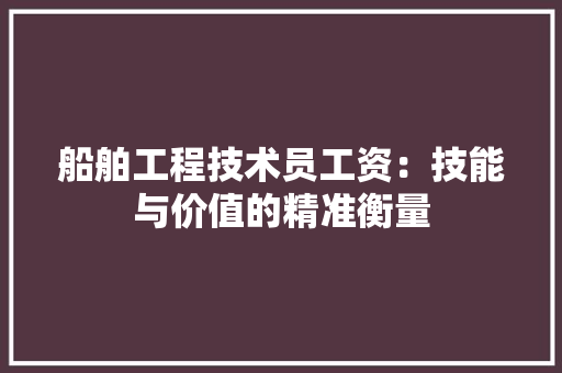 船舶工程技术员工资：技能与价值的精准衡量 室内设计