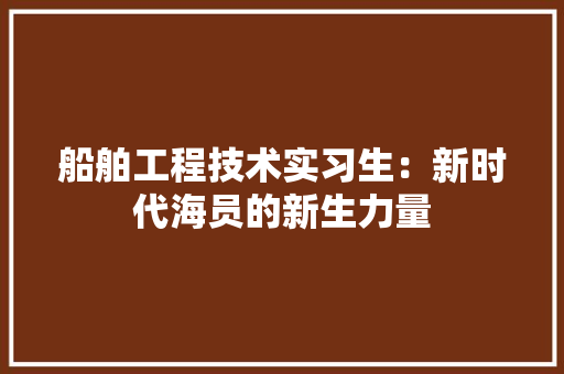 船舶工程技术实习生：新时代海员的新生力量