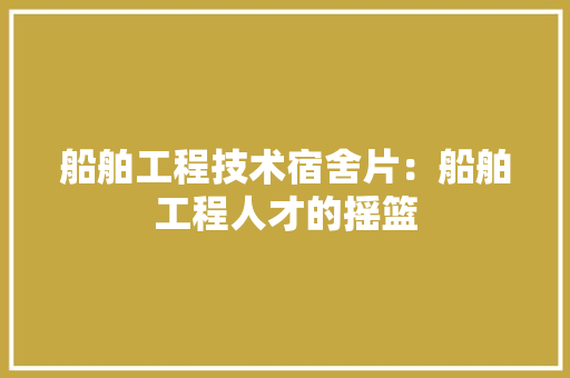 船舶工程技术宿舍片：船舶工程人才的摇篮 室内设计