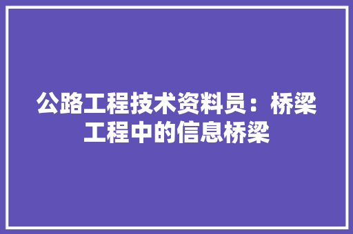 公路工程技术资料员：桥梁工程中的信息桥梁 家居装修