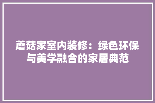 蘑菇家室内装修：绿色环保与美学融合的家居典范 室内设计