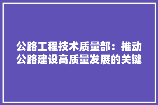 公路工程技术质量部：推动公路建设高质量发展的关键力量 家居装修