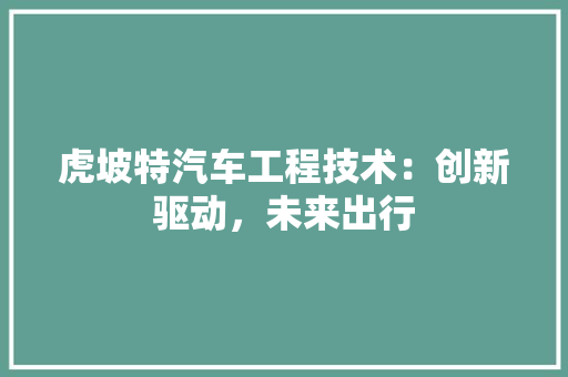 虎坡特汽车工程技术：创新驱动，未来出行