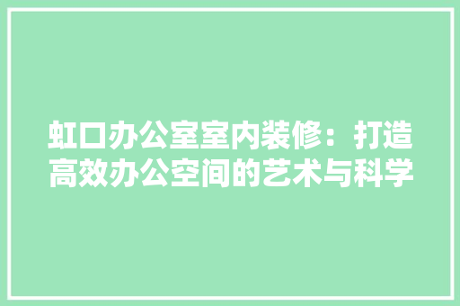 虹口办公室室内装修：打造高效办公空间的艺术与科学 室内设计