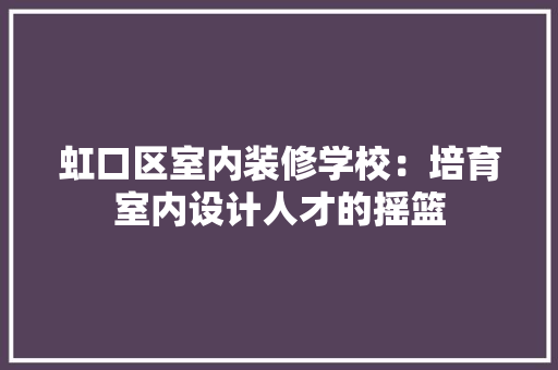 虹口区室内装修学校：培育室内设计人才的摇篮