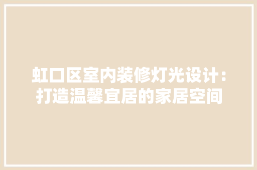 虹口区室内装修灯光设计：打造温馨宜居的家居空间 室内设计