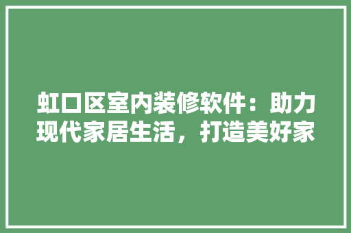 虹口区室内装修软件：助力现代家居生活，打造美好家居空间 室内设计
