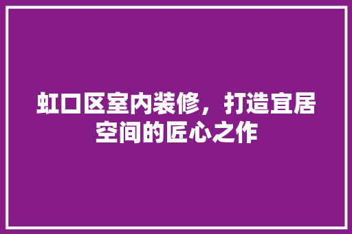 虹口区室内装修，打造宜居空间的匠心之作 室内设计