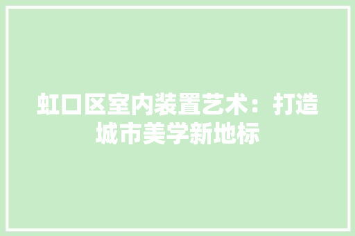 虹口区室内装置艺术：打造城市美学新地标 室内设计