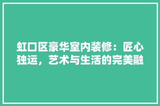 虹口区豪华室内装修：匠心独运，艺术与生活的完美融合 室内设计
