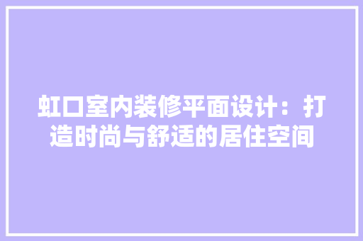 虹口室内装修平面设计：打造时尚与舒适的居住空间