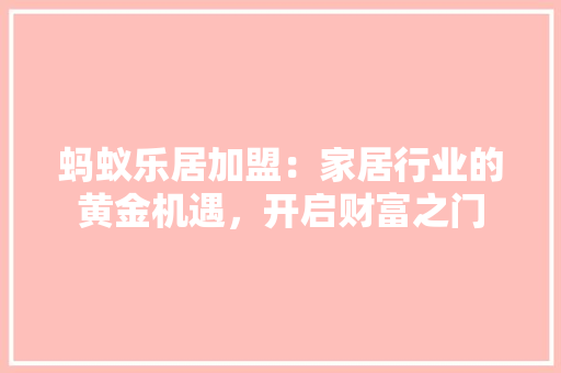 蚂蚁乐居加盟：家居行业的黄金机遇，开启财富之门