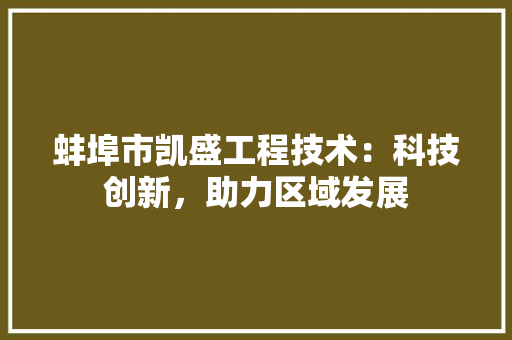 蚌埠市凯盛工程技术：科技创新，助力区域发展