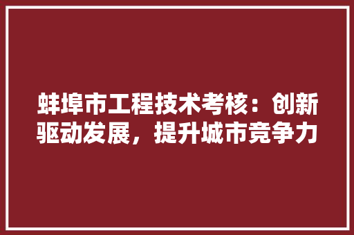 蚌埠市工程技术考核：创新驱动发展，提升城市竞争力 室内设计