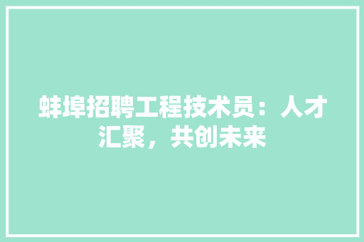 蚌埠招聘工程技术员：人才汇聚，共创未来 室内设计