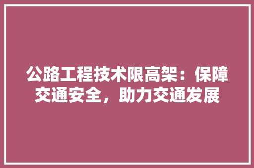公路工程技术限高架：保障交通安全，助力交通发展 家居装修