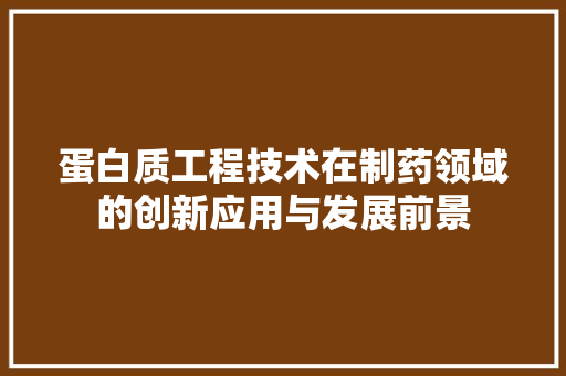 蛋白质工程技术在制药领域的创新应用与发展前景 室内设计