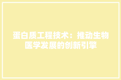 蛋白质工程技术：推动生物医学发展的创新引擎 室内设计