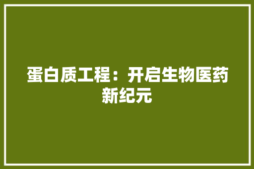 蛋白质工程：开启生物医药新纪元
