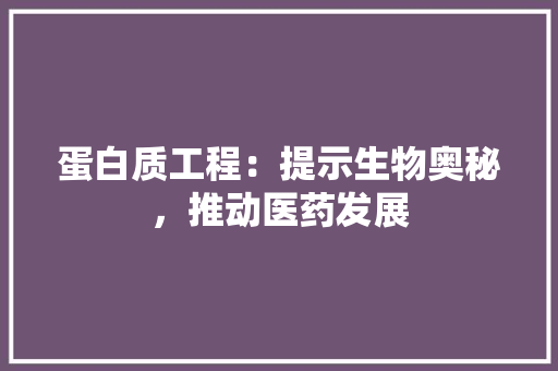 蛋白质工程：提示生物奥秘，推动医药发展