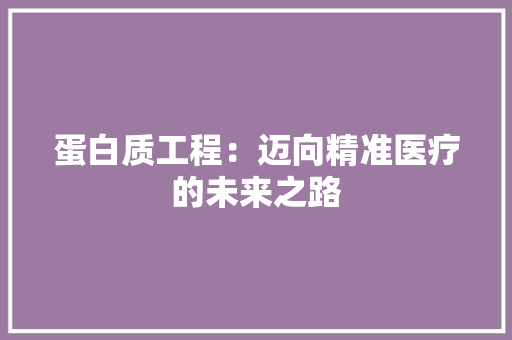 蛋白质工程：迈向精准医疗的未来之路