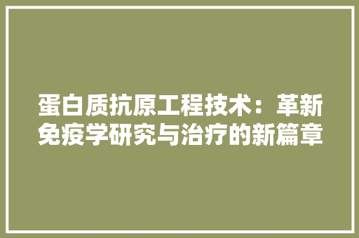 蛋白质抗原工程技术：革新免疫学研究与治疗的新篇章 室内设计