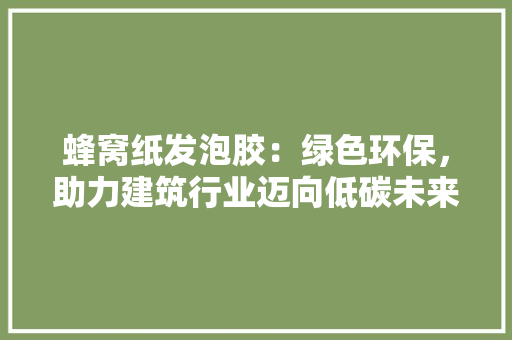蜂窝纸发泡胶：绿色环保，助力建筑行业迈向低碳未来 室内设计