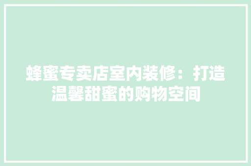 蜂蜜专卖店室内装修：打造温馨甜蜜的购物空间 室内设计