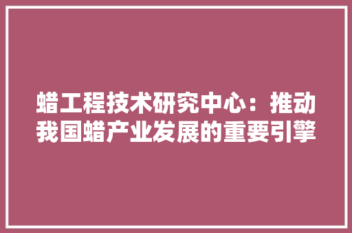 蜡工程技术研究中心：推动我国蜡产业发展的重要引擎 室内设计