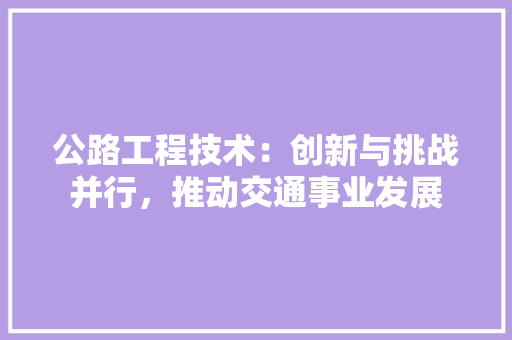 公路工程技术：创新与挑战并行，推动交通事业发展