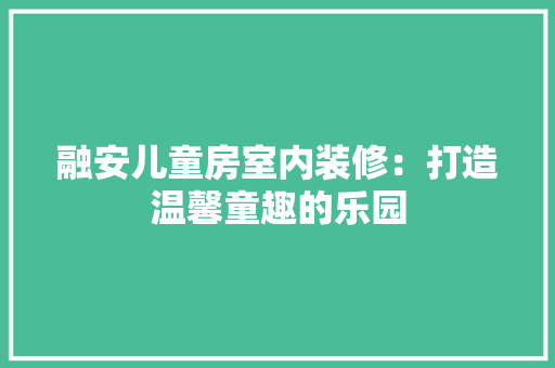 融安儿童房室内装修：打造温馨童趣的乐园 室内设计