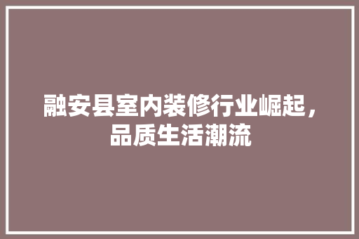融安县室内装修行业崛起，品质生活潮流 室内设计