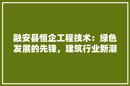 融安县恒企工程技术：绿色发展的先锋，建筑行业新潮流 室内设计