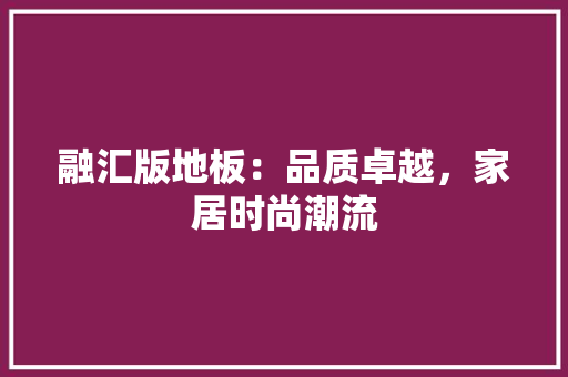 融汇版地板：品质卓越，家居时尚潮流