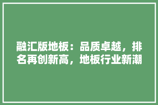 融汇版地板：品质卓越，排名再创新高，地板行业新潮流