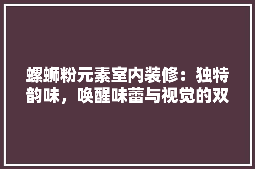 螺蛳粉元素室内装修：独特韵味，唤醒味蕾与视觉的双重享受 室内设计