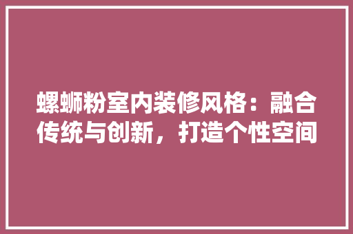 螺蛳粉室内装修风格：融合传统与创新，打造个性空间 室内设计
