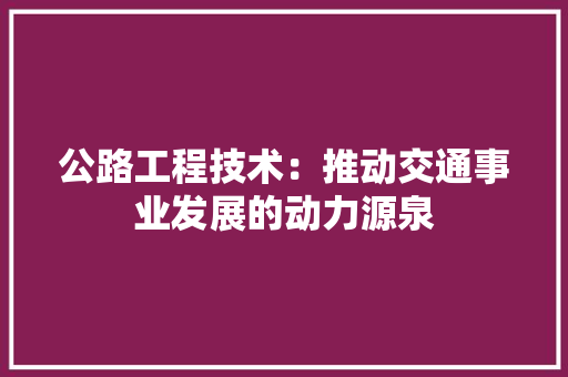 公路工程技术：推动交通事业发展的动力源泉 家居装修