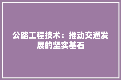 公路工程技术：推动交通发展的坚实基石 家居装修