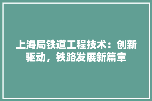 上海局铁道工程技术：创新驱动，铁路发展新篇章 地板材料