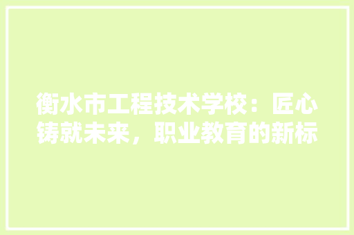 衡水市工程技术学校：匠心铸就未来，职业教育的新标杆 室内设计