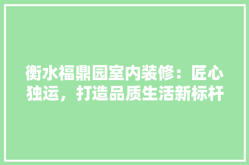 衡水福鼎园室内装修：匠心独运，打造品质生活新标杆 室内设计