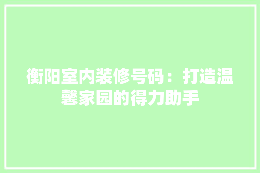 衡阳室内装修号码：打造温馨家园的得力助手 室内设计