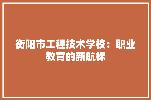 衡阳市工程技术学校：职业教育的新航标 室内设计