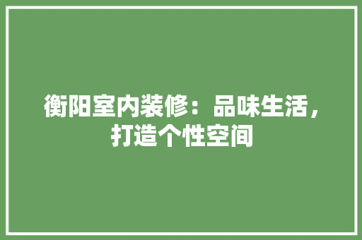 衡阳室内装修：品味生活，打造个性空间 室内设计