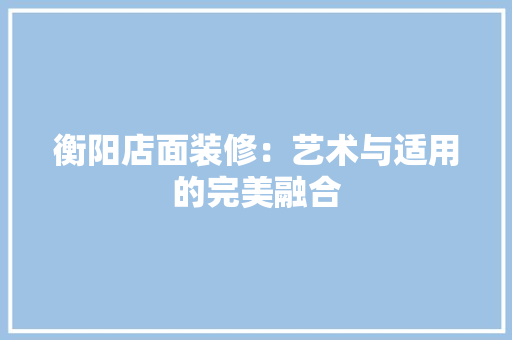 衡阳店面装修：艺术与适用的完美融合 室内设计