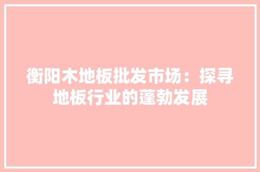 衡阳木地板批发市场：探寻地板行业的蓬勃发展 室内设计